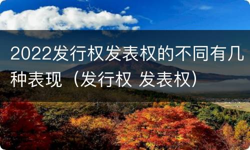 2022发行权发表权的不同有几种表现（发行权 发表权）