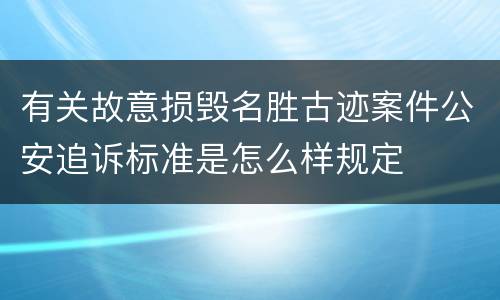 有关故意损毁名胜古迹案件公安追诉标准是怎么样规定