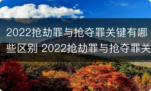 2022抢劫罪与抢夺罪关键有哪些区别 2022抢劫罪与抢夺罪关键有哪些区别和联系