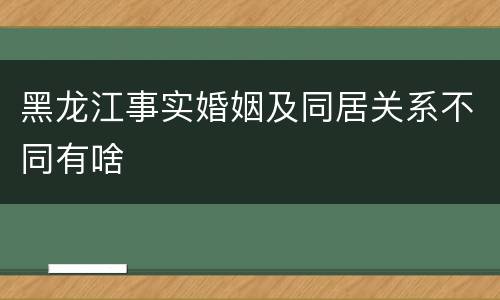 黑龙江事实婚姻及同居关系不同有啥