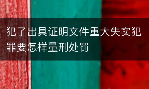 犯了出具证明文件重大失实犯罪要怎样量刑处罚