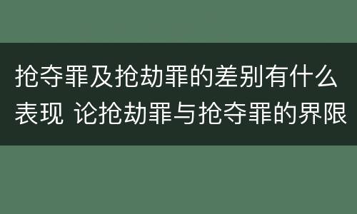 抢夺罪及抢劫罪的差别有什么表现 论抢劫罪与抢夺罪的界限
