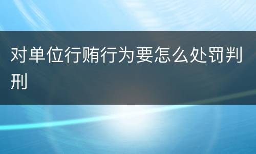 对单位行贿行为要怎么处罚判刑