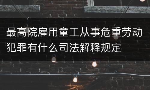 最高院雇用童工从事危重劳动犯罪有什么司法解释规定
