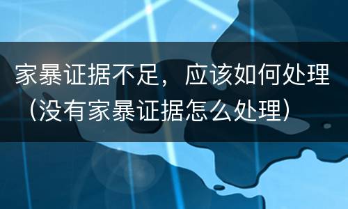 家暴证据不足，应该如何处理（没有家暴证据怎么处理）
