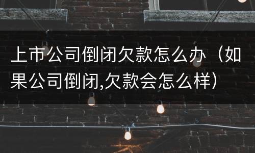 上市公司倒闭欠款怎么办（如果公司倒闭,欠款会怎么样）
