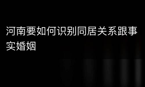 河南要如何识别同居关系跟事实婚姻