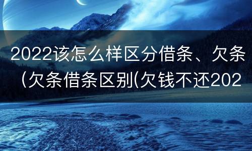 2022该怎么样区分借条、欠条（欠条借条区别(欠钱不还2020年新规 - 法律之家）