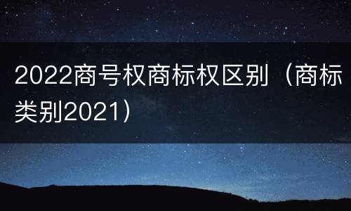 2022商号权商标权区别（商标类别2021）