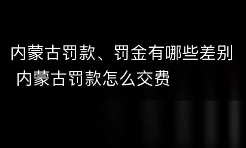 内蒙古罚款、罚金有哪些差别 内蒙古罚款怎么交费