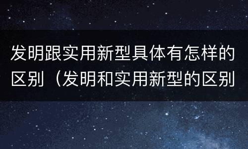 发明跟实用新型具体有怎样的区别（发明和实用新型的区别举例）