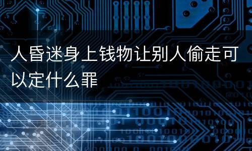 人昏迷身上钱物让别人偷走可以定什么罪