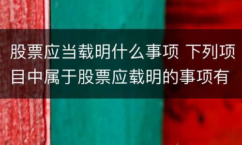 股票应当载明什么事项 下列项目中属于股票应载明的事项有