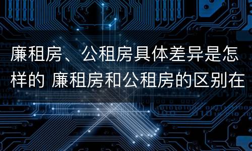廉租房、公租房具体差异是怎样的 廉租房和公租房的区别在哪里
