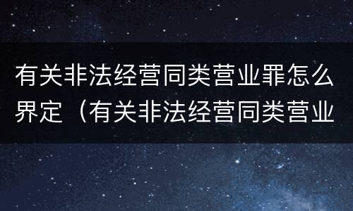 有关非法经营同类营业罪怎么界定（有关非法经营同类营业罪怎么界定标准）