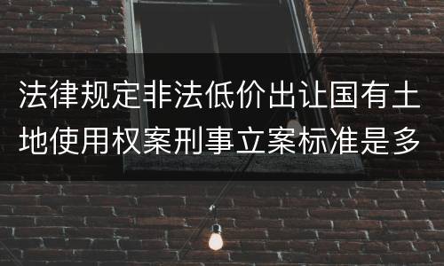 法律规定非法低价出让国有土地使用权案刑事立案标准是多少