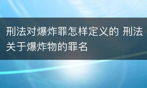 刑法对爆炸罪怎样定义的 刑法关于爆炸物的罪名