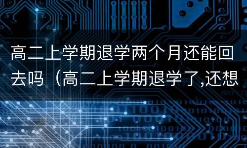 高二上学期退学两个月还能回去吗（高二上学期退学了,还想在上学怎么办）