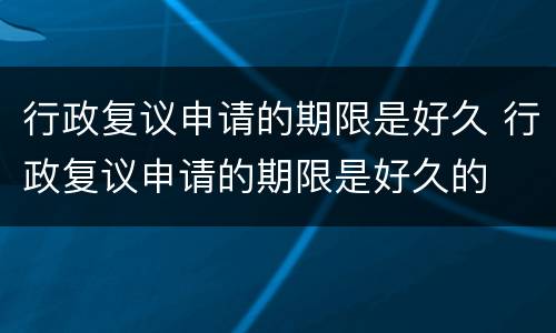 行政复议申请的期限是好久 行政复议申请的期限是好久的
