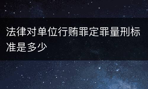 法律对单位行贿罪定罪量刑标准是多少