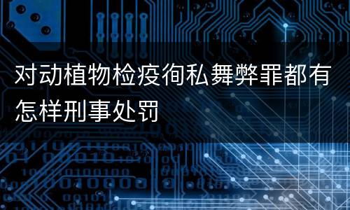 对动植物检疫徇私舞弊罪都有怎样刑事处罚