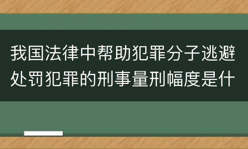 我国法律中帮助犯罪分子逃避处罚犯罪的刑事量刑幅度是什么