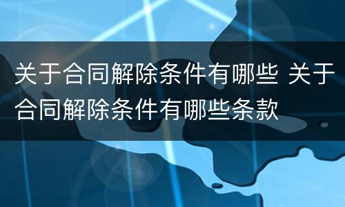 关于合同解除条件有哪些 关于合同解除条件有哪些条款