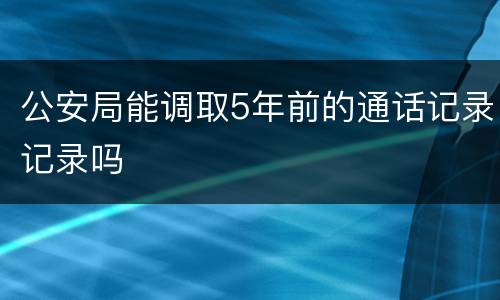 公安局能调取5年前的通话记录记录吗