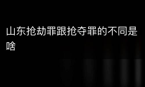山东抢劫罪跟抢夺罪的不同是啥