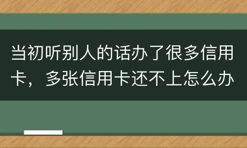 当初听别人的话办了很多信用卡，多张信用卡还不上怎么办