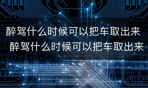 醉驾什么时候可以把车取出来 醉驾什么时候可以把车取出来了