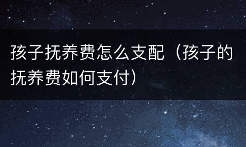 孩子抚养费怎么支配（孩子的抚养费如何支付）
