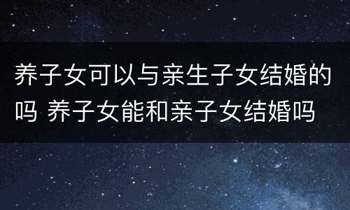 养子女可以与亲生子女结婚的吗 养子女能和亲子女结婚吗