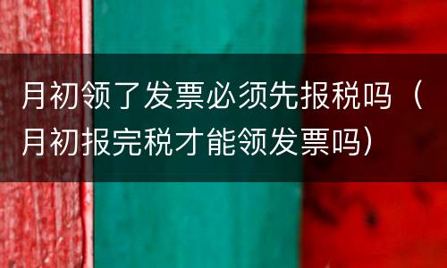 月初领了发票必须先报税吗（月初报完税才能领发票吗）
