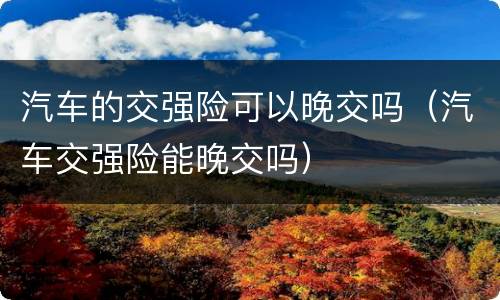 汽车的交强险可以晚交吗（汽车交强险能晚交吗）