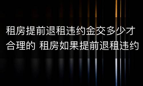 租房提前退租违约金交多少才合理的 租房如果提前退租违约金多少