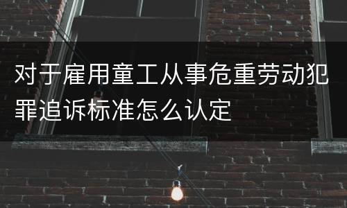 对于雇用童工从事危重劳动犯罪追诉标准怎么认定