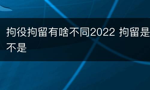 拘役拘留有啥不同2022 拘留是不是