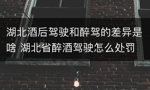 湖北酒后驾驶和醉驾的差异是啥 湖北省醉酒驾驶怎么处罚