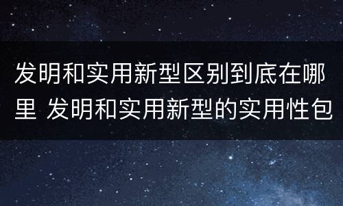发明和实用新型区别到底在哪里 发明和实用新型的实用性包括