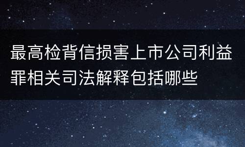 最高检背信损害上市公司利益罪相关司法解释包括哪些
