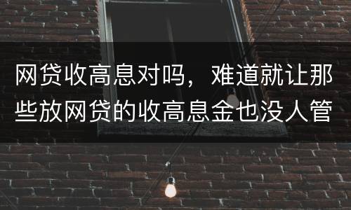 网贷收高息对吗，难道就让那些放网贷的收高息金也没人管得了