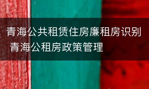 青海公共租赁住房廉租房识别 青海公租房政策管理