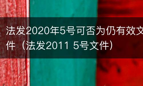 法发2020年5号可否为仍有效文件（法发2011 5号文件）