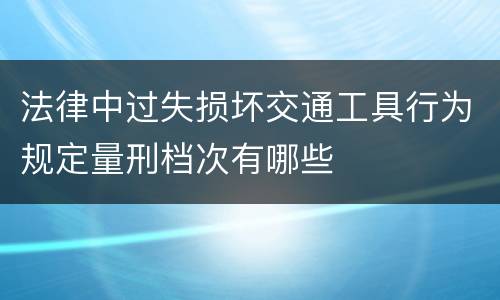法律中过失损坏交通工具行为规定量刑档次有哪些