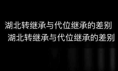湖北转继承与代位继承的差别 湖北转继承与代位继承的差别是什么