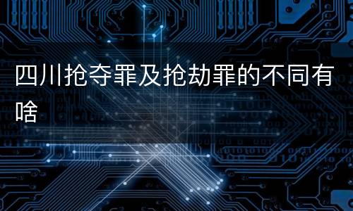 四川抢夺罪及抢劫罪的不同有啥