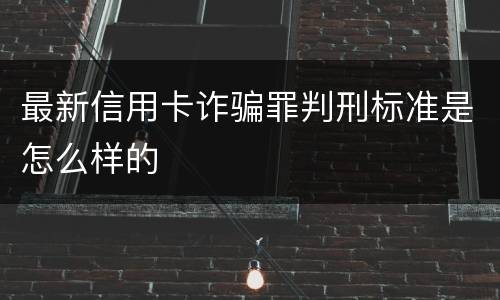 最新信用卡诈骗罪判刑标准是怎么样的
