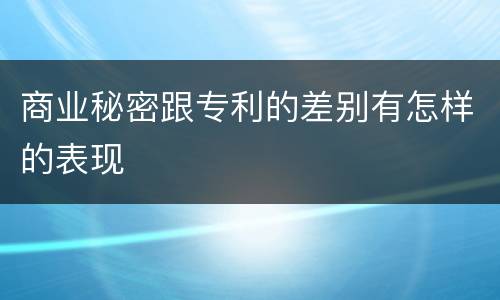 商业秘密跟专利的差别有怎样的表现