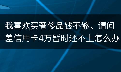 我喜欢买奢侈品钱不够。请问差信用卡4万暂时还不上怎么办